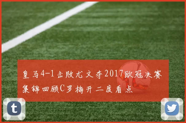 皇马4-1击败尤文夺2017欧冠决赛 集锦回顾C罗梅开二度看点