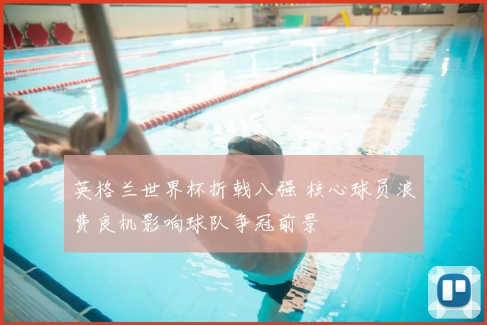 英格兰世界杯折戟八强 核心球员浪费良机影响球队争冠前景