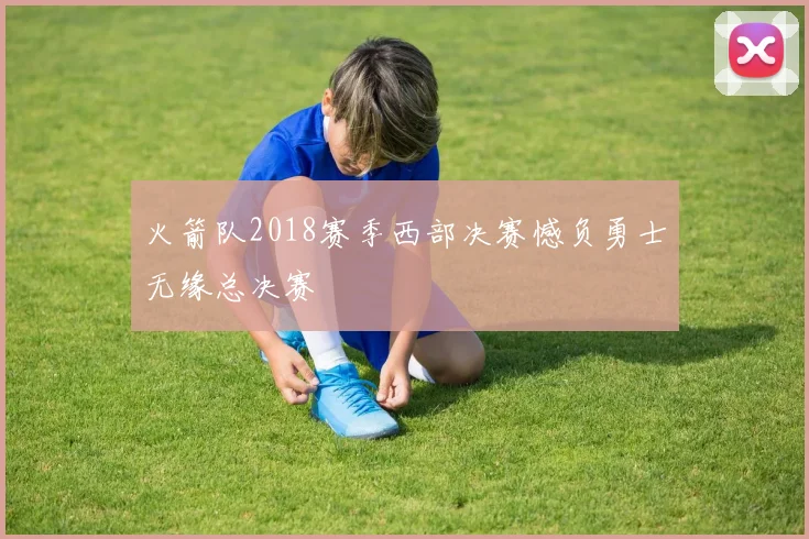 火箭队2018赛季西部决赛憾负勇士无缘总决赛