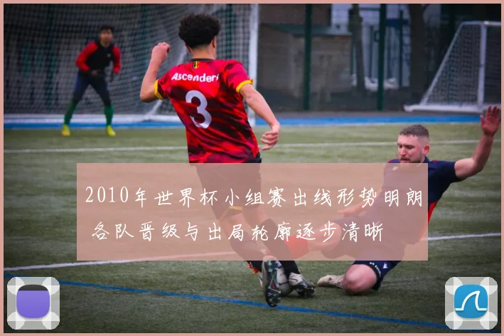 2010年世界杯小组赛出线形势明朗 各队晋级与出局轮廓逐步清晰