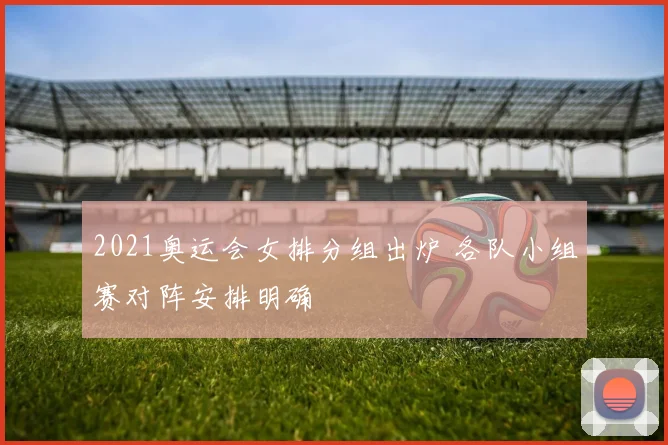 2021奥运会女排分组出炉 各队小组赛对阵安排明确