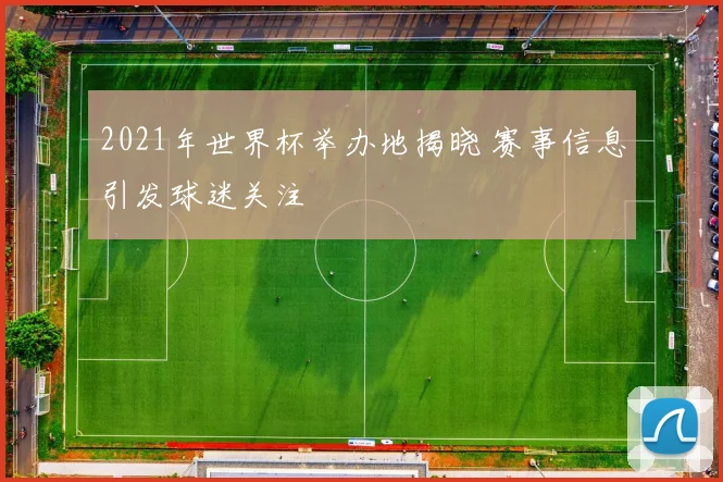 2021年世界杯举办地揭晓 赛事信息引发球迷关注