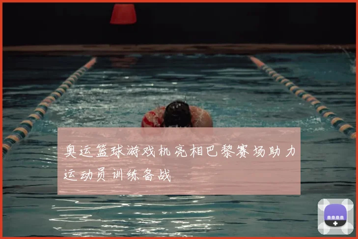 奥运篮球游戏机亮相巴黎赛场助力运动员训练备战