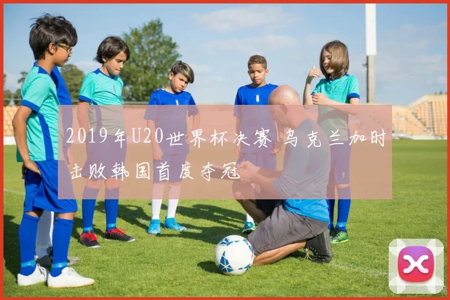 2019年U20世界杯决赛 乌克兰加时击败韩国首度夺冠