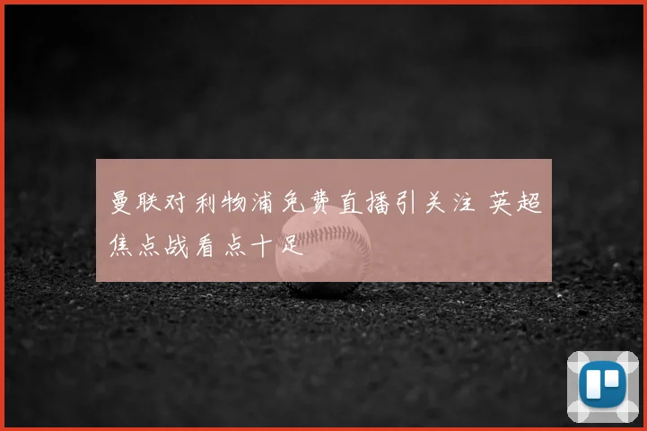曼联对利物浦免费直播引关注 英超焦点战看点十足
