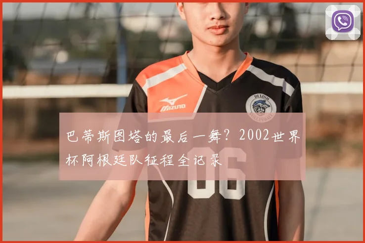 巴蒂斯图塔的最后一舞?2002世界杯阿根廷队征程全记录