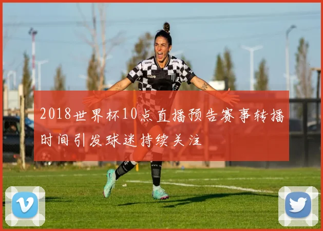 2018世界杯10点直播预告赛事转播时间引发球迷持续关注