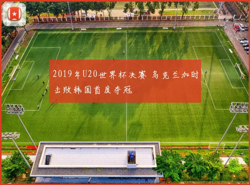 2019年U20世界杯决赛 乌克兰加时击败韩国首度夺冠