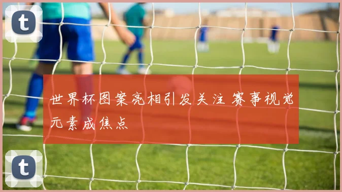 世界杯图案亮相引发关注 赛事视觉元素成焦点