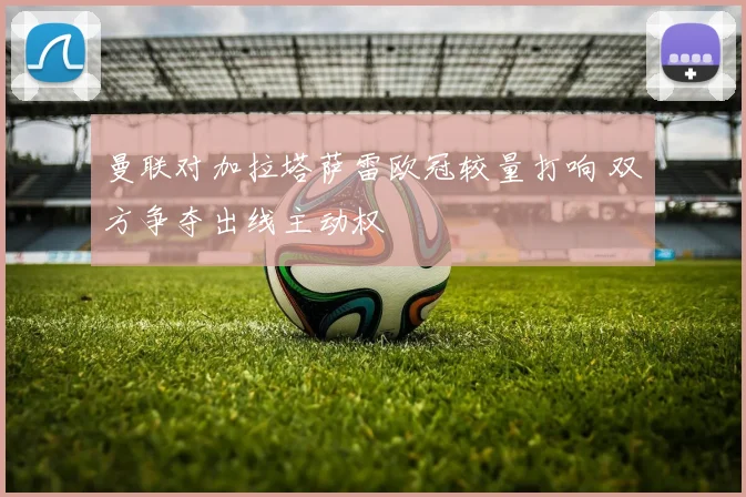 曼联对加拉塔萨雷欧冠较量打响 双方争夺出线主动权