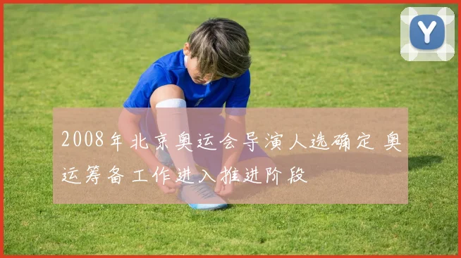 2008年北京奥运会导演人选确定 奥运筹备工作进入推进阶段