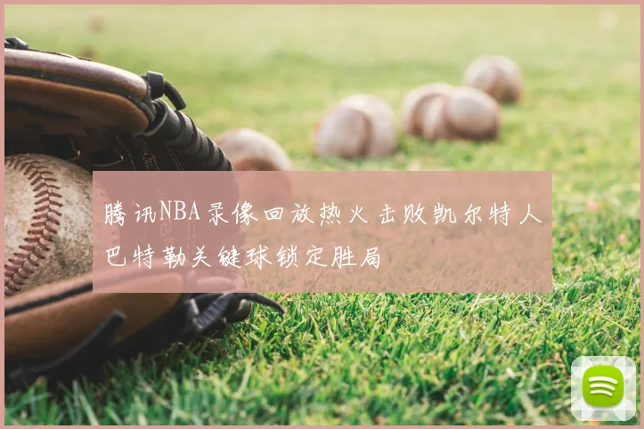 腾讯NBA录像回放热火击败凯尔特人巴特勒关键球锁定胜局