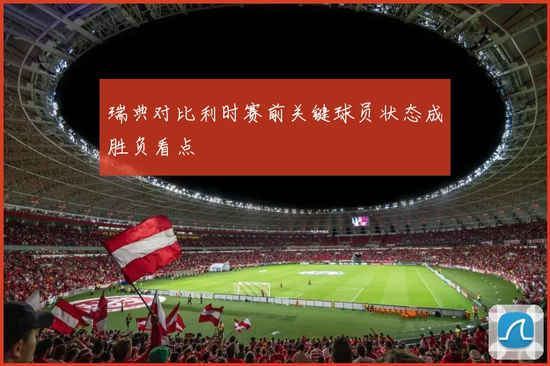 瑞典对比利时赛前关键球员状态成胜负看点