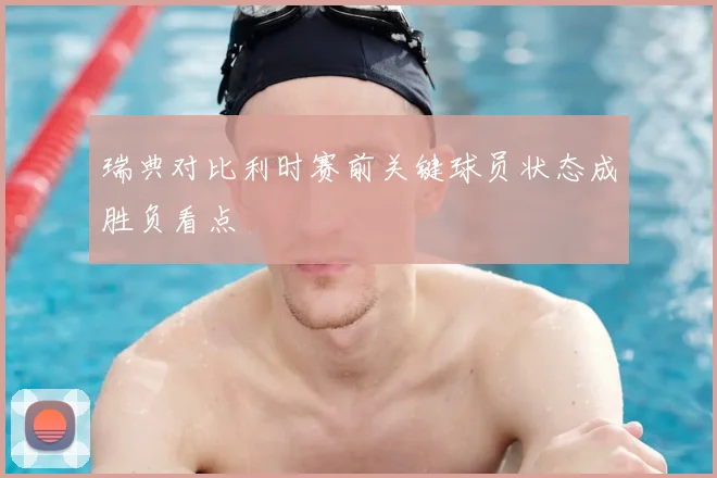 瑞典对比利时赛前关键球员状态成胜负看点