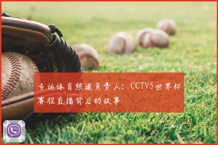 专访体育频道负责人:CCTV5世界杯赛程直播背后的故事