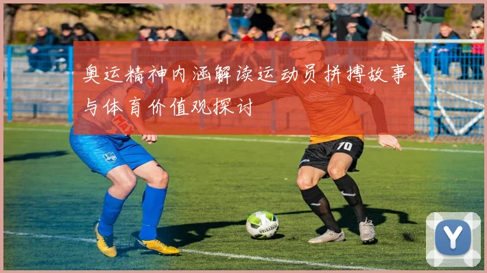 奥运精神内涵解读运动员拼搏故事与体育价值观探讨