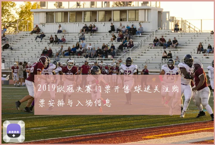 2019欧冠决赛门票开售 球迷关注购票安排与入场信息