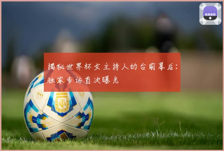 揭秘世界杯女主持人的台前幕后:独家专访首次曝光
