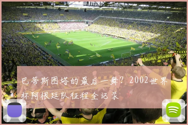 巴蒂斯图塔的最后一舞?2002世界杯阿根廷队征程全记录