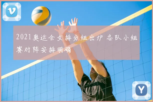 2021奥运会女排分组出炉 各队小组赛对阵安排明确