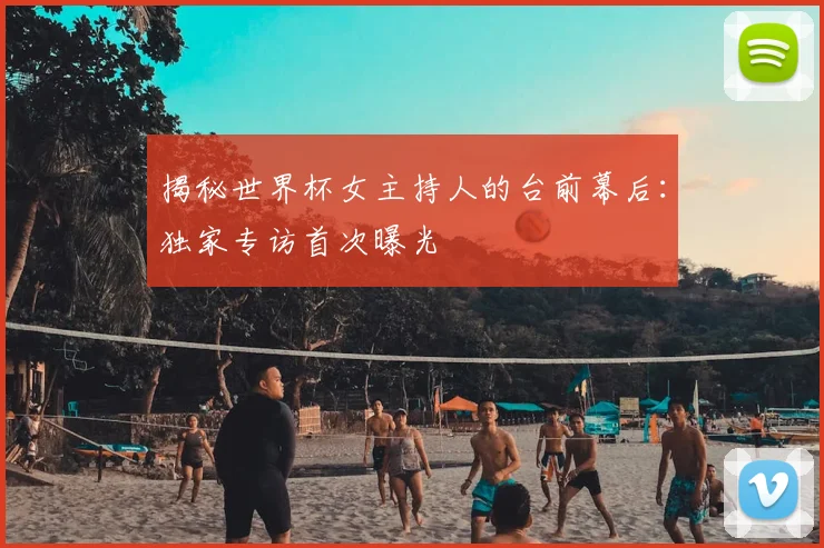 揭秘世界杯女主持人的台前幕后:独家专访首次曝光