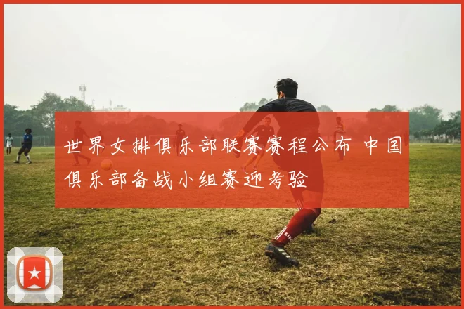 世界女排俱乐部联赛赛程公布 中国俱乐部备战小组赛迎考验