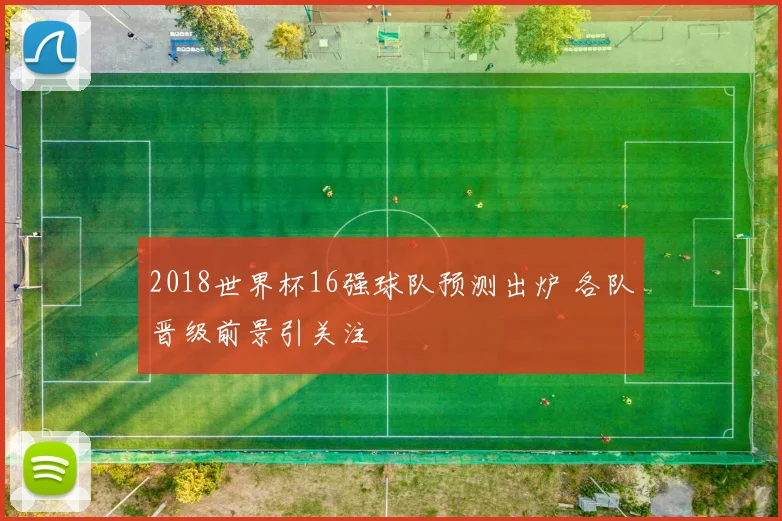 2018世界杯16强球队预测出炉 各队晋级前景引关注