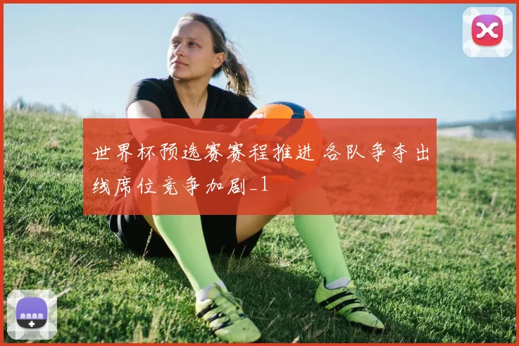 世界杯预选赛赛程推进 各队争夺出线席位竞争加剧_1