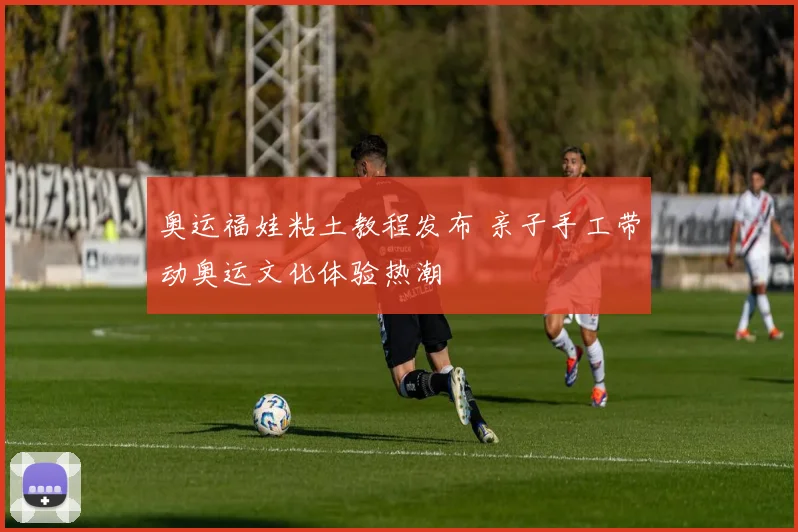 奥运福娃粘土教程发布 亲子手工带动奥运文化体验热潮