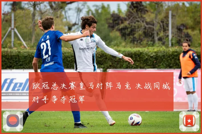 欧冠总决赛皇马对阵马竞 决战同城对手争夺冠军