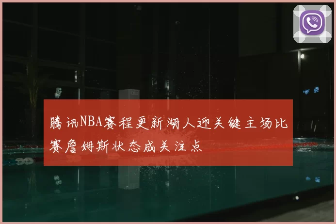 腾讯NBA赛程更新湖人迎关键主场比赛詹姆斯状态成关注点