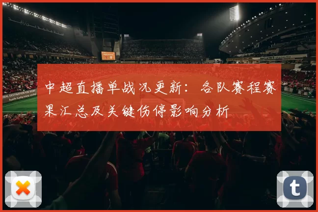中超直播单战况更新:各队赛程赛果汇总及关键伤停影响分析