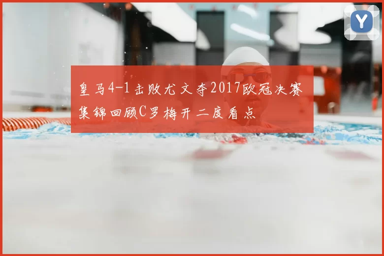 皇马4-1击败尤文夺2017欧冠决赛 集锦回顾C罗梅开二度看点