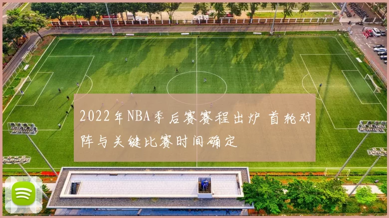 2022年NBA季后赛赛程出炉 首轮对阵与关键比赛时间确定