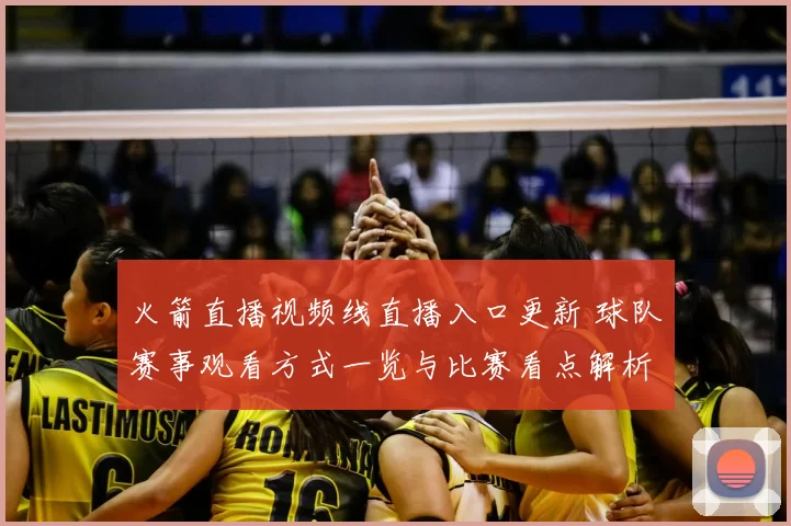 火箭直播视频线直播入口更新 球队赛事观看方式一览与比赛看点解析