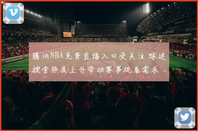 腾讯NBA免费直播入口受关注 球迷搜索热度上升带动赛事观看需求
