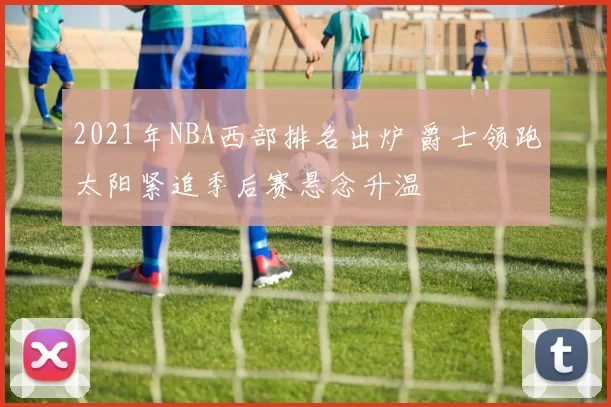 2021年NBA西部排名出炉 爵士领跑太阳紧追季后赛悬念升温