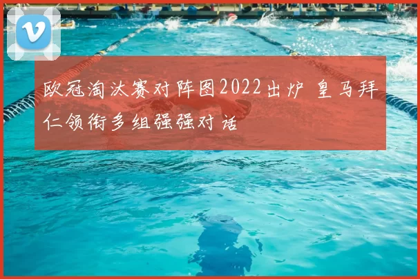 欧冠淘汰赛对阵图2022出炉 皇马拜仁领衔多组强强对话