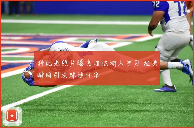 科比老照片曝光追忆湖人岁月 经典瞬间引发球迷怀念