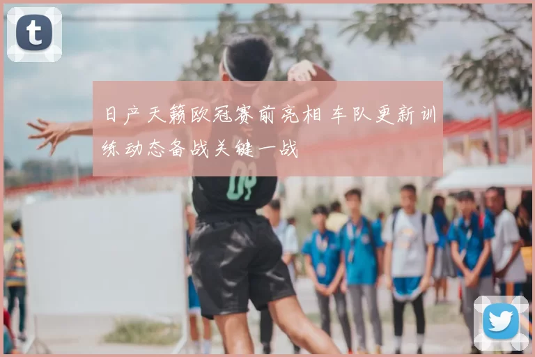日产天籁欧冠赛前亮相 车队更新训练动态备战关键一战
