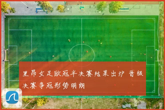里昂女足欧冠半决赛结果出炉 晋级决赛争冠形势明朗