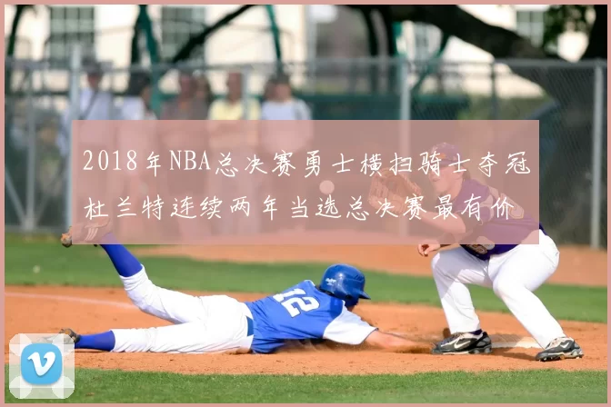 2018年NBA总决赛勇士横扫骑士夺冠杜兰特连续两年当选总决赛最有价值球员