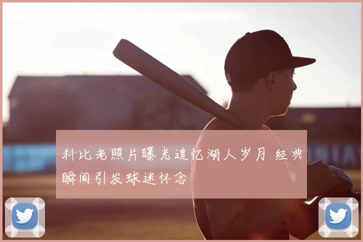 科比老照片曝光追忆湖人岁月 经典瞬间引发球迷怀念