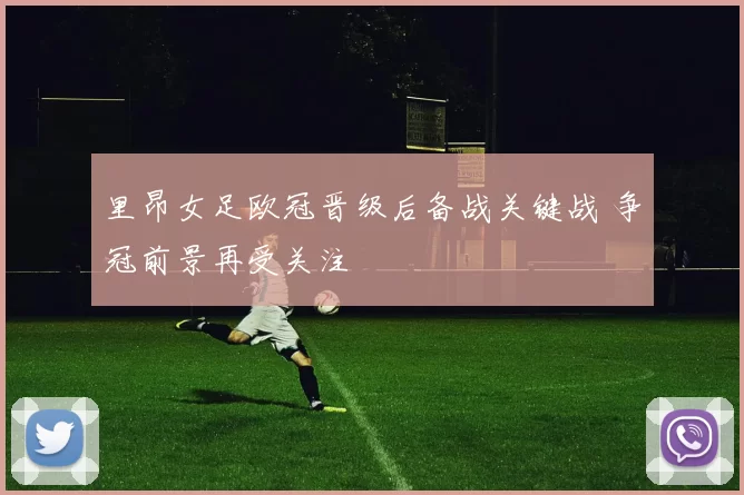 里昂女足欧冠晋级后备战关键战 争冠前景再受关注