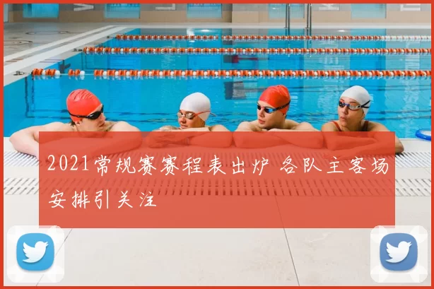 2021常规赛赛程表出炉 各队主客场安排引关注