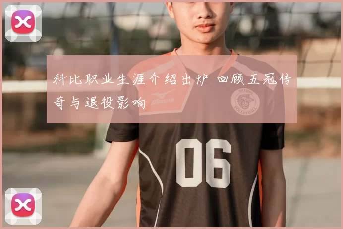 科比职业生涯介绍出炉 回顾五冠传奇与退役影响