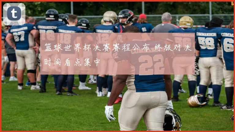 篮球世界杯决赛赛程公布 终极对决时间看点集中