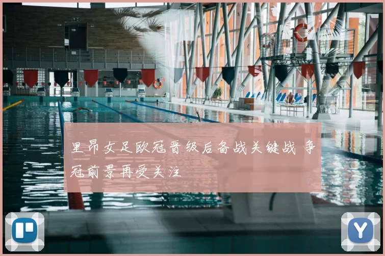 里昂女足欧冠晋级后备战关键战 争冠前景再受关注