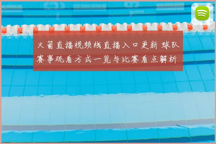 火箭直播视频线直播入口更新 球队赛事观看方式一览与比赛看点解析