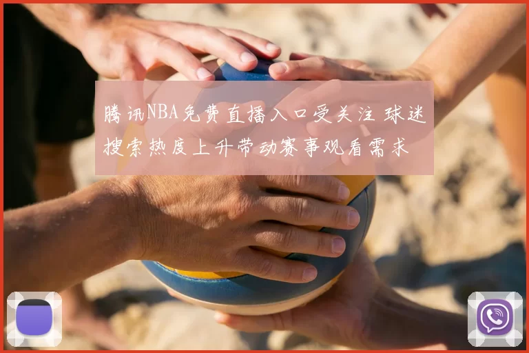 腾讯NBA免费直播入口受关注 球迷搜索热度上升带动赛事观看需求